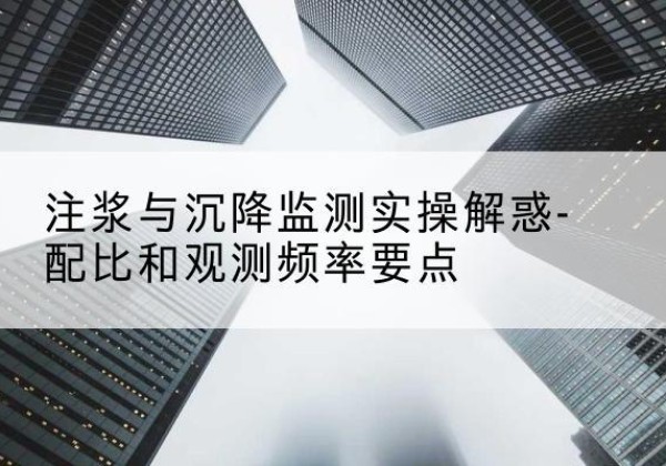 山东水泥浆配比不当会不会造成注浆管堵管？-注浆与沉降监测实操解惑-配比和观测频率要点